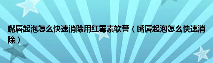 嘴唇起泡怎么快速消除用紅霉素軟膏（嘴唇起泡怎么快速消除）