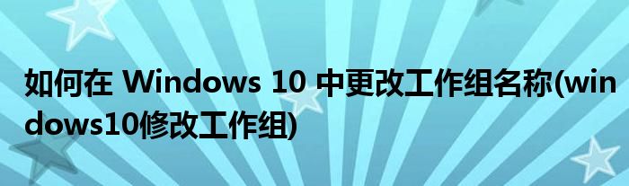 如何在 Windows 10 中更改工作組名稱(windows10修改工作組)