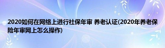 2020如何在網(wǎng)絡(luò)上進(jìn)行社保年審 養(yǎng)老認(rèn)證(2020年養(yǎng)老保險(xiǎn)年審網(wǎng)上怎么操作)