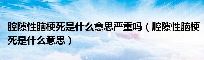 腔隙性腦梗死是什么意思嚴(yán)重嗎（腔隙性腦梗死是什么意思）