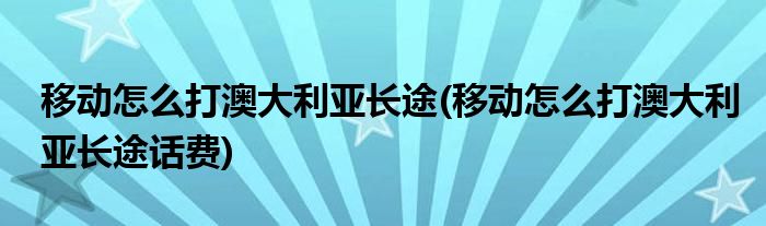 移動怎么打澳大利亞長途(移動怎么打澳大利亞長途話費)