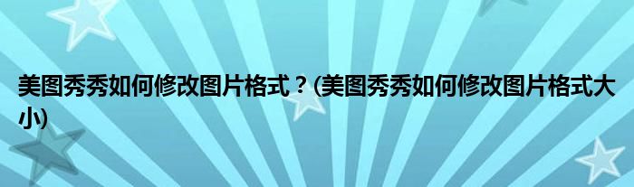 美圖秀秀如何修改圖片格式？(美圖秀秀如何修改圖片格式大小)