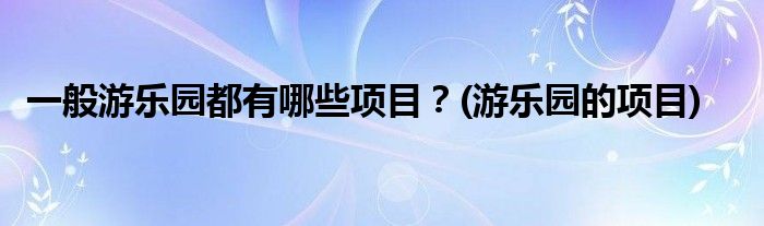 一般游樂(lè)園都有哪些項(xiàng)目？(游樂(lè)園的項(xiàng)目)