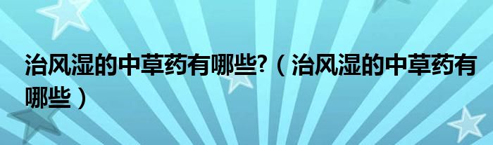 治風濕的中草藥有哪些?（治風濕的中草藥有哪些）