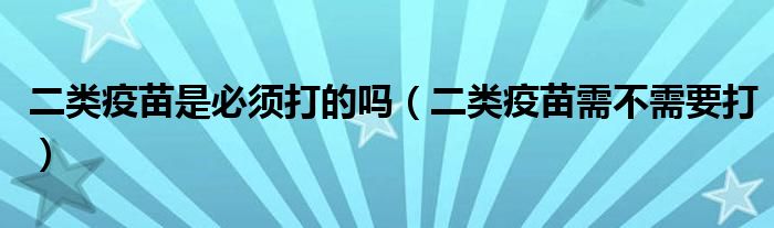 二類疫苗是必須打的嗎（二類疫苗需不需要打）