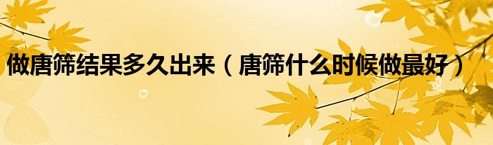 做唐篩結(jié)果多久出來（唐篩什么時(shí)候做最好）