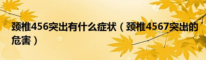 頸椎456突出有什么癥狀（頸椎4567突出的危害）