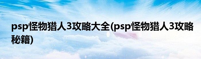 psp怪物獵人3攻略大全(psp怪物獵人3攻略秘籍)