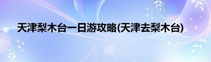 天津梨木臺(tái)一日游攻略(天津去梨木臺(tái))