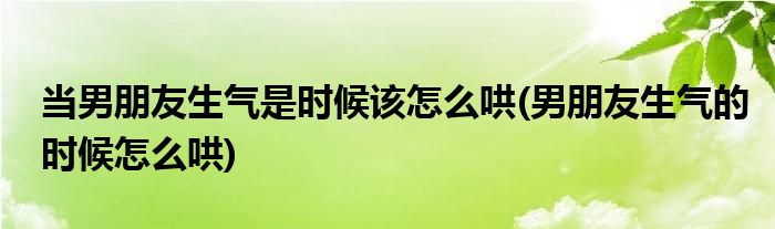 當男朋友生氣是時候該怎么哄(男朋友生氣的時候怎么哄)