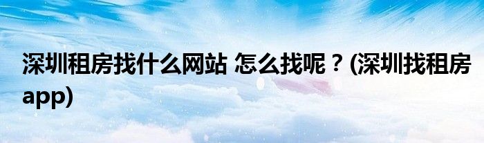 深圳租房找什么網(wǎng)站 怎么找呢？(深圳找租房app)