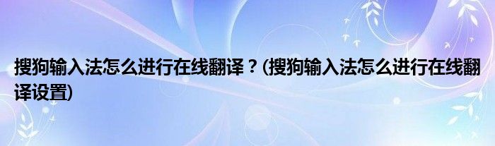 搜狗輸入法怎么進行在線翻譯？(搜狗輸入法怎么進行在線翻譯設置)