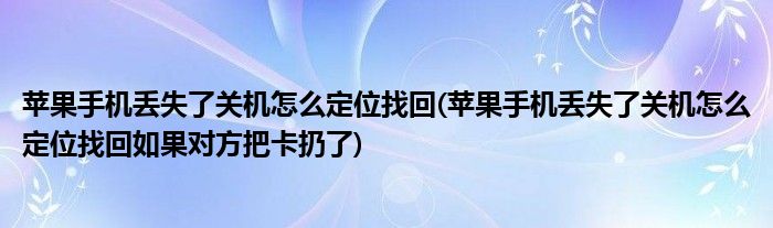 蘋果手機丟失了關(guān)機怎么定位找回(蘋果手機丟失了關(guān)機怎么定位找回如果對方把卡扔了)