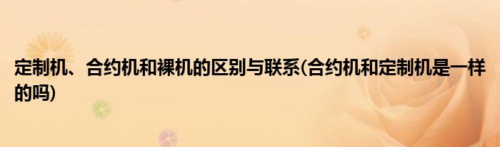 定制機、合約機和裸機的區(qū)別與聯(lián)系(合約機和定制機是一樣的嗎)