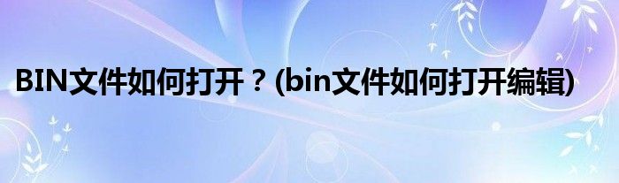 BIN文件如何打開？(bin文件如何打開編輯)