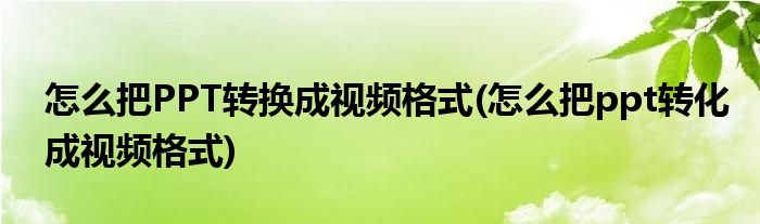 怎么把PPT轉(zhuǎn)換成視頻格式(怎么把ppt轉(zhuǎn)化成視頻格式)