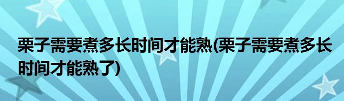 栗子需要煮多長時間才能熟(栗子需要煮多長時間才能熟了)