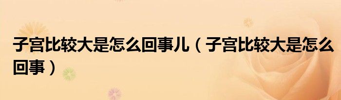 子宮比較大是怎么回事兒（子宮比較大是怎么回事）