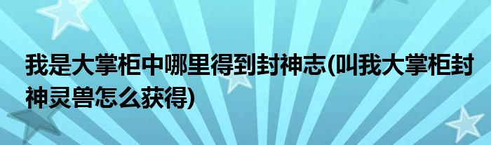 我是大掌柜中哪里得到封神志(叫我大掌柜封神靈獸怎么獲得)