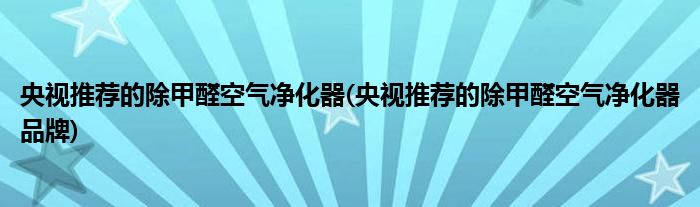 央視推薦的除甲醛空氣凈化器(央視推薦的除甲醛空氣凈化器品牌)