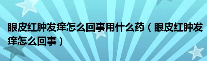 眼皮紅腫發(fā)癢怎么回事用什么藥（眼皮紅腫發(fā)癢怎么回事）