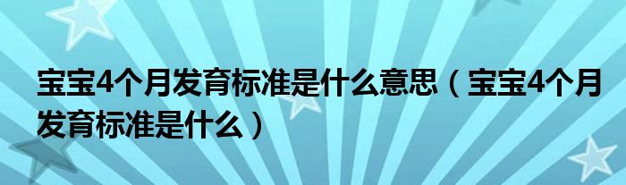 寶寶4個(gè)月發(fā)育標(biāo)準(zhǔn)是什么意思（寶寶4個(gè)月發(fā)育標(biāo)準(zhǔn)是什么）