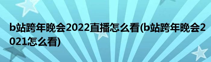 b站跨年晚會2022直播怎么看(b站跨年晚會2021怎么看)