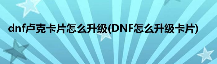 dnf盧克卡片怎么升級(DNF怎么升級卡片)