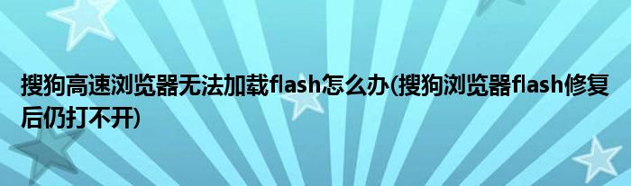 搜狗高速瀏覽器無法加載flash怎么辦(搜狗瀏覽器flash修復(fù)后仍打不開)