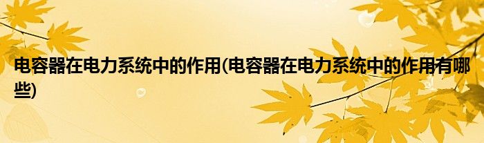 電容器在電力系統(tǒng)中的作用(電容器在電力系統(tǒng)中的作用有哪些)