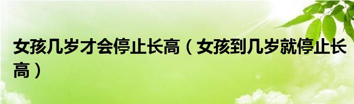 女孩幾歲才會(huì)停止長(zhǎng)高（女孩到幾歲就停止長(zhǎng)高）