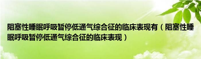 阻塞性睡眠呼吸暫停低通氣綜合征的臨床表現(xiàn)有（阻塞性睡眠呼吸暫停低通氣綜合征的臨床表現(xiàn)）