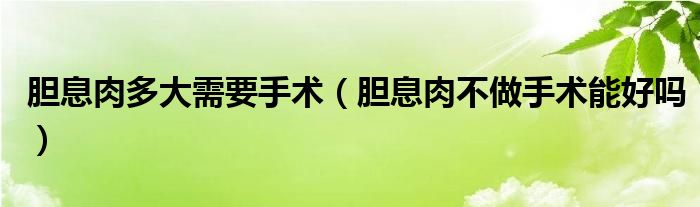 膽息肉多大需要手術（膽息肉不做手術能好嗎）