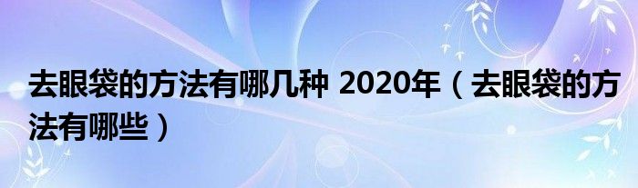 去眼袋的方法有哪幾種 2020年（去眼袋的方法有哪些）