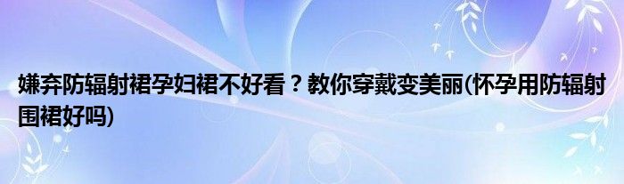 嫌棄防輻射裙孕婦裙不好看？教你穿戴變美麗(懷孕用防輻射圍裙好嗎)