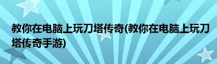 教你在電腦上玩刀塔傳奇(教你在電腦上玩刀塔傳奇手游)