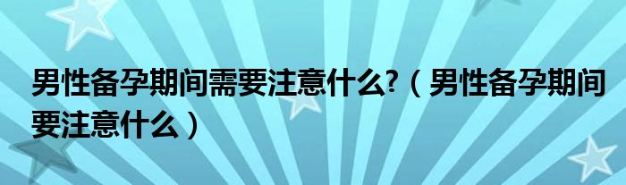 男性備孕期間需要注意什么?（男性備孕期間要注意什么）