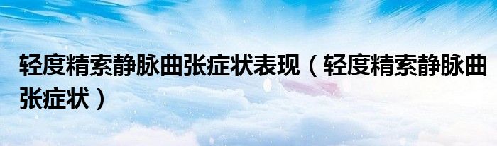 輕度精索靜脈曲張癥狀表現（輕度精索靜脈曲張癥狀）