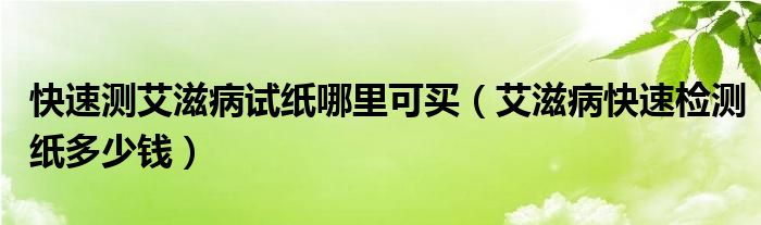 快速測(cè)艾滋病試紙哪里可買(mǎi)（艾滋病快速檢測(cè)紙多少錢(qián)）