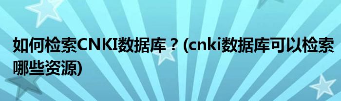 如何檢索CNKI數(shù)據(jù)庫？(cnki數(shù)據(jù)庫可以檢索哪些資源)