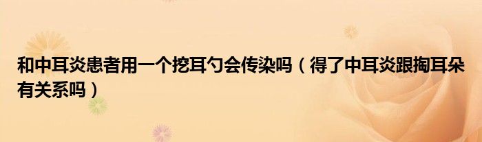 和中耳炎患者用一個挖耳勺會傳染嗎（得了中耳炎跟掏耳朵有關系嗎）