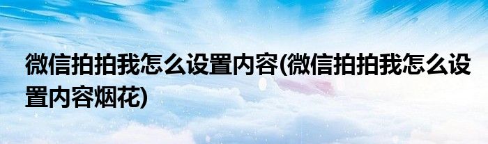 微信拍拍我怎么設置內(nèi)容(微信拍拍我怎么設置內(nèi)容煙花)