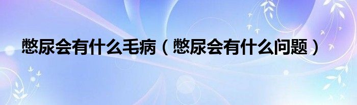 憋尿會(huì)有什么毛?。ū锬驎?huì)有什么問題）