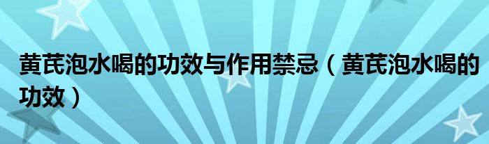 黃芪泡水喝的功效與作用禁忌（黃芪泡水喝的功效）