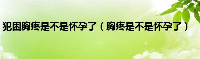 犯困胸疼是不是懷孕了（胸疼是不是懷孕了）