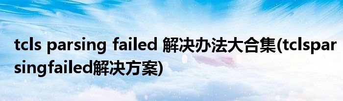 tcls parsing failed 解決辦法大合集(tclsparsingfailed解決方案)