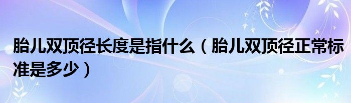 胎兒雙頂徑長度是指什么（胎兒雙頂徑正常標(biāo)準(zhǔn)是多少）