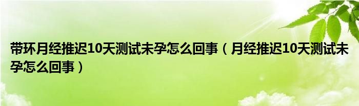 帶環(huán)月經(jīng)推遲10天測試未孕怎么回事（月經(jīng)推遲10天測試未孕怎么回事）