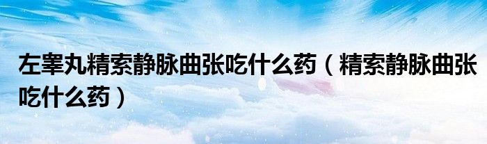 左睪丸精索靜脈曲張吃什么藥（精索靜脈曲張吃什么藥）