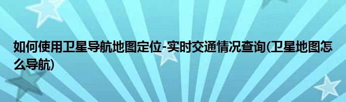 如何使用衛(wèi)星導(dǎo)航地圖定位-實時交通情況查詢(衛(wèi)星地圖怎么導(dǎo)航)